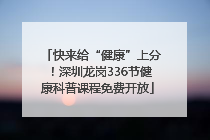 快来给“健康”上分！深圳龙岗336节健康科普课程免费开放