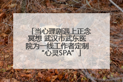 当心理剧遇上正念冥想 武汉市武东医院为一线工作者定制“心灵SPA”