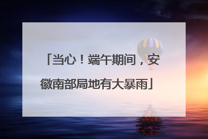 当心！端午期间，安徽南部局地有大暴雨