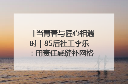 当青春与匠心相遇时｜85后社工李乐：用责任感缝补网格里的家长里短