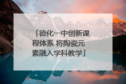 德化一中创新课程体系 将陶瓷元素融入学科教学