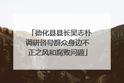 德化县县长吴志朴调研督导群众身边不正之风和腐败问题