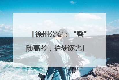 徐州公安：“警”随高考，护梦逐光
