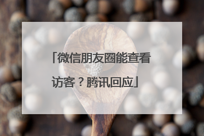 微信朋友圈能查看访客？腾讯回应