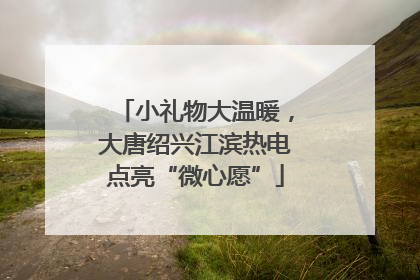 小礼物大温暖，大唐绍兴江滨热电点亮“微心愿”
