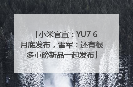 小米官宣：YU7 6月底发布，雷军：还有很多重磅新品一起发布