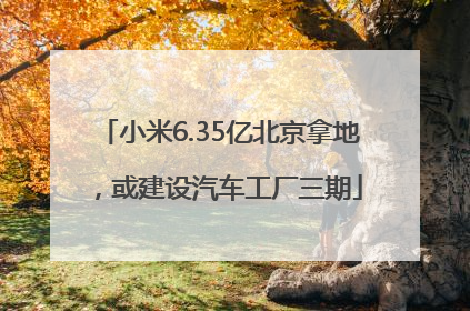 小米6.35亿北京拿地，或建设汽车工厂三期