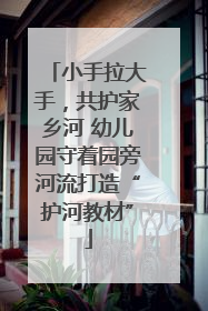 小手拉大手，共护家乡河 幼儿园守着园旁河流打造“护河教材”