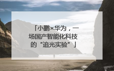 小鹏×华为，一场国产智能化科技的“追光实验”
