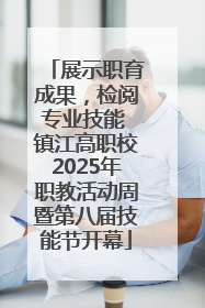 展示职育成果，检阅专业技能 镇江高职校2025年职教活动周暨第八届技能节开幕