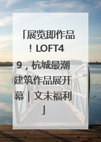 展览即作品！LOFT49，杭城最潮建筑作品展开幕｜文末福利