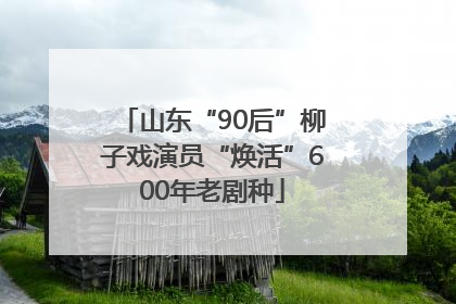 山东“90后”柳子戏演员“焕活”600年老剧种