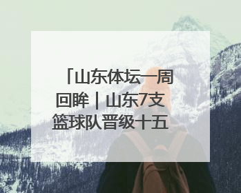 山东体坛一周回眸｜山东7支篮球队晋级十五运决赛