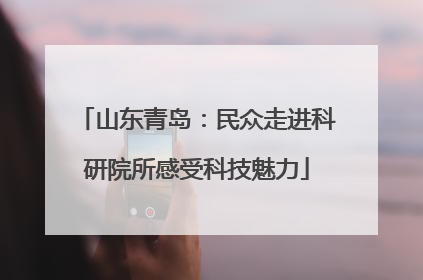 山东青岛：民众走进科研院所感受科技魅力