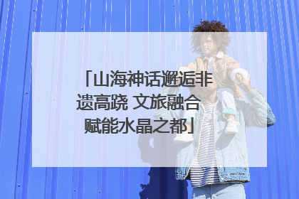 山海神话邂逅非遗高跷 文旅融合赋能水晶之都