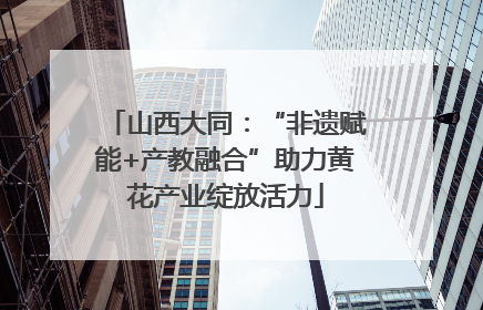 山西大同：“非遗赋能+产教融合”助力黄花产业绽放活力