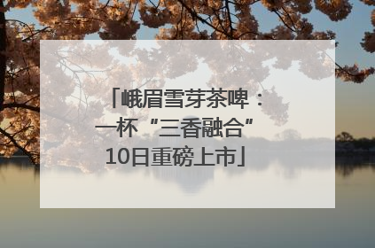 峨眉雪芽茶啤：一杯“三香融合”10日重磅上市
