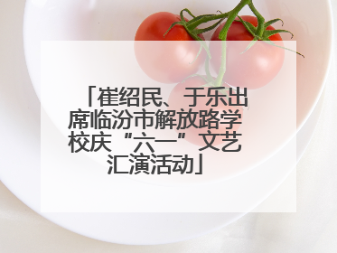 崔绍民、于乐出席临汾市解放路学校庆“六一”文艺汇演活动