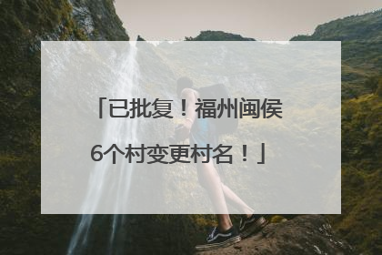 已批复！福州闽侯6个村变更村名！