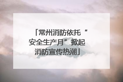 常州消防依托“安全生产月”掀起消防宣传热潮
