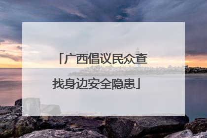广西倡议民众查找身边安全隐患