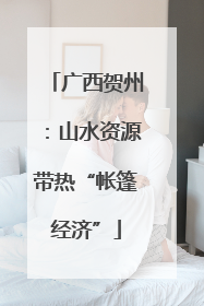 广西贺州：山水资源带热“帐篷经济”
