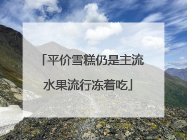 平价雪糕仍是主流 水果流行冻着吃