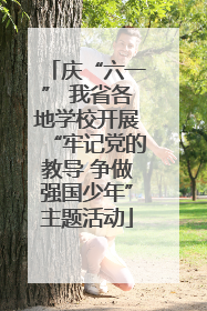 庆“六一” 我省各地学校开展“牢记党的教导 争做强国少年”主题活动