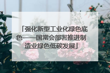 强化新型工业化绿色底色——国常会部署推进制造业绿色低碳发展