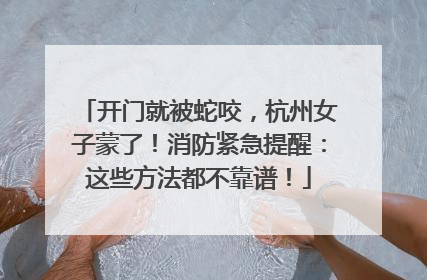 开门就被蛇咬，杭州女子蒙了！消防紧急提醒：这些方法都不靠谱！
