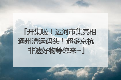 开集啦！运河市集亮相通州漕运码头！超多京杭非遗好物等您来~