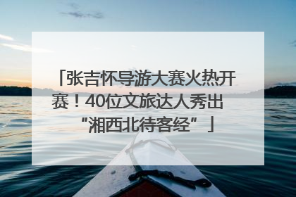 张吉怀导游大赛火热开赛！40位文旅达人秀出“湘西北待客经”