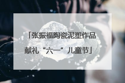 张振福陶瓷泥塑作品献礼“六一”儿童节