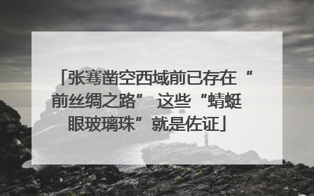 张骞凿空西域前已存在“前丝绸之路” 这些“蜻蜓眼玻璃珠”就是佐证