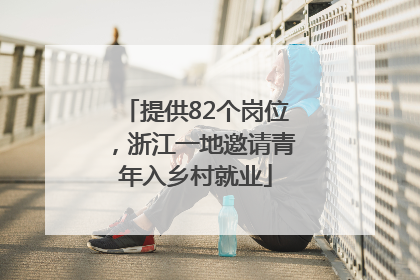 提供82个岗位，浙江一地邀请青年入乡村就业