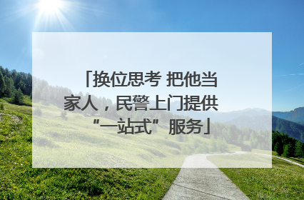 换位思考 把他当家人，民警上门提供“一站式”服务