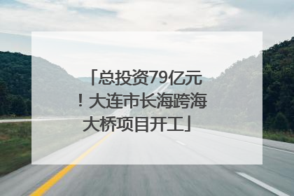 总投资79亿元！大连市长海跨海大桥项目开工