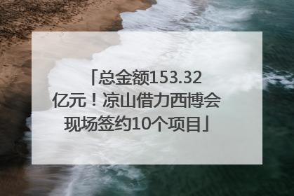 总金额153.32亿元！凉山借力西博会现场签约10个项目