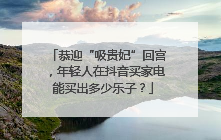 恭迎“吸贵妃”回宫，年轻人在抖音买家电能买出多少乐子？