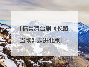 情景舞台剧《长路当歌》走进北京