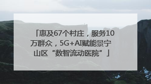 惠及67个村庄，服务10万群众，5G+AI赋能景宁山区“数智流动医院”
