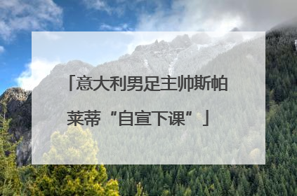 意大利男足主帅斯帕莱蒂“自宣下课”
