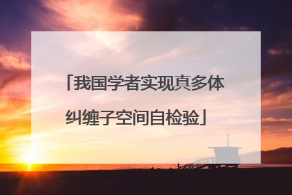我国学者实现真多体纠缠子空间自检验