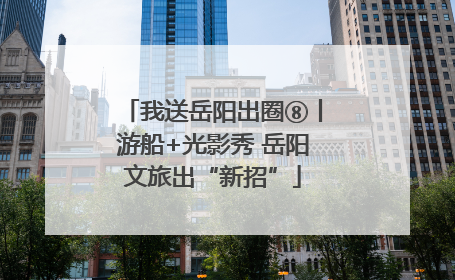 我送岳阳出圈⑧丨游船+光影秀 岳阳文旅出“新招”