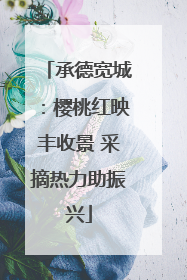 承德宽城：樱桃红映丰收景 采摘热力助振兴