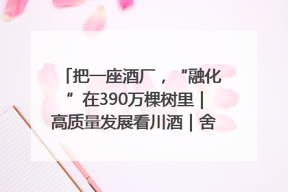 把一座酒厂，“融化”在390万棵树里｜高质量发展看川酒｜舍得酒｜舍得酒业｜舍得老酒｜沱牌酒