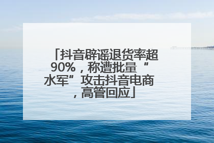 抖音辟谣退货率超90%，称遭批量“水军”攻击抖音电商，高管回应