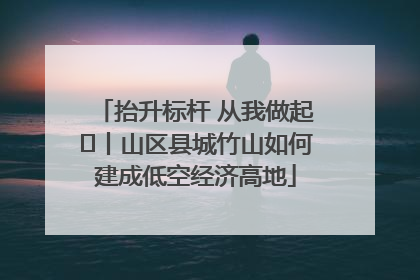 抬升标杆 从我做起⑭丨山区县城竹山如何建成低空经济高地