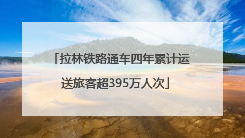 拉林铁路通车四年累计运送旅客超395万人次