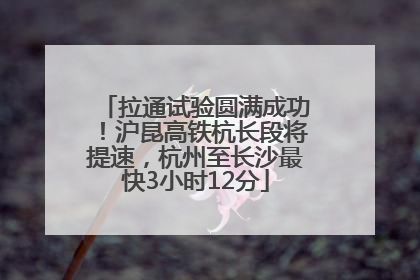 拉通试验圆满成功！沪昆高铁杭长段将提速，杭州至长沙最快3小时12分